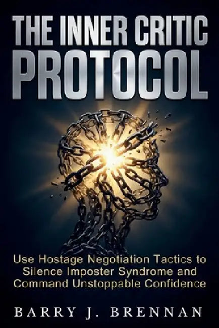 The Inner Critic Protocol: Use Hostage Negotiation Tactics to Silence Imposter Syndrome and Command Unstoppable Confidence by Barry J. Brennan