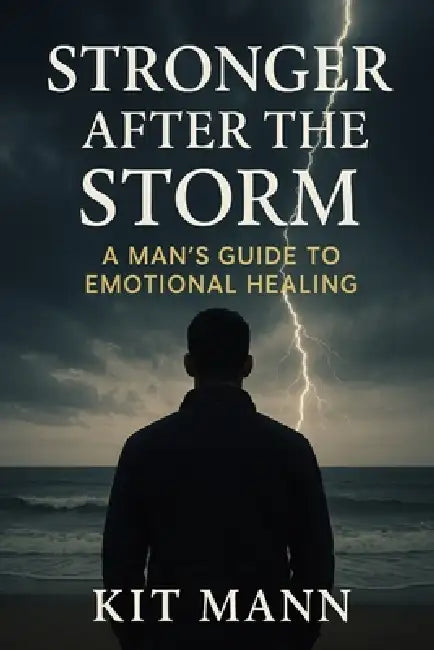 Stronger After the Storm: A Man's Guide to Emotional Healing - Reclaiming Strength, Self-Trust, and Inner Peace After Trauma, Heartbreak, and Loss by Kit Mann
