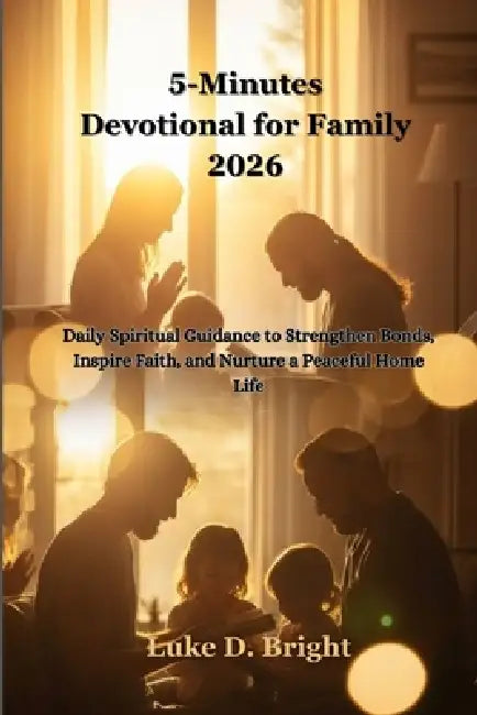 5-Minutes Devotional for Family 2026: Daily Spiritual Guidance to Strengthen Bonds, Inspire Faith, and Nurture a Peaceful Home Life by Luke D. Bright