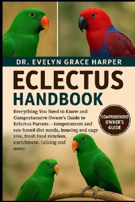 Eclectus Handbook: Everything You Need to Know and Comprehensive Owner's Guide to Eclectus Parrots - temperament and sex-based diet needs, housing and by Evelyn Grace Harper