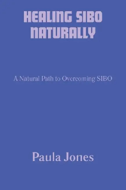 Healing Sibo Naturally: A Natural Path to Overcoming SIBO by Paula Jones