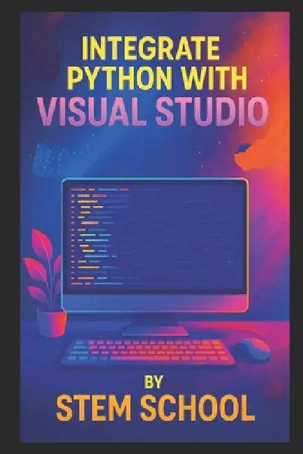Integrate Python with Visual Studio: A Practical Guide for Faster, Smarter, and More Efficient Development by Stem School