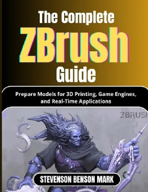 The Complete Zbrush Guide: Prepare Models for 3D Printing, Game Engines, and Real-Time Applications by Stevenson Benson Mark