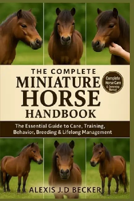 The Complete Miniature Horse Handbook: Your Ultimate Guide to Care, Training, Health, Behavior, and Lifelong Mini Horse Ownership by Alexis J. D. Becker