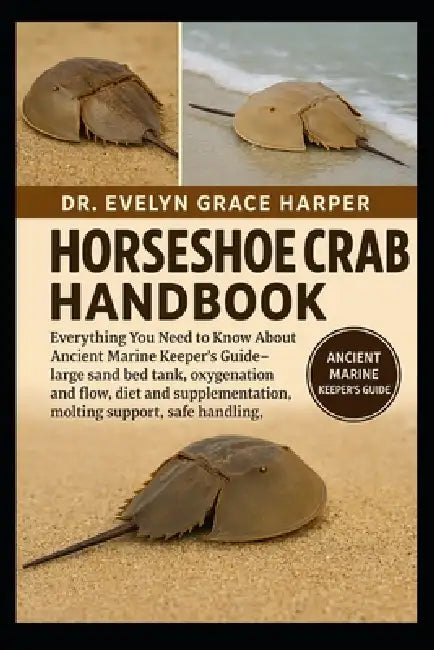 Horseshoe Crab Handbook: Everything You Need to Know About Ancient Marine Keeper's Guide - large sand bed tank, oxygenation and flow, diet and supplem by Evelyn Grace Harper
