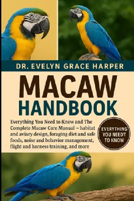 Macaw Handbook: Everything You Need to Know and The Complete Macaw Care Manual - habitat and aviary design, foraging diet and safe foods, noise and be by Evelyn Grace Harper