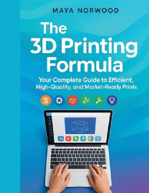 The 3D Printing Formula: Your Complete Guide to Efficient, High-Quality, and Market-Ready Prints by Maya Norwood