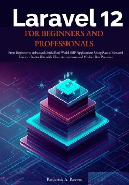 Laravel 12 for Beginners and Professionals: From Beginner to Advanced: Build Real-World PHP Applications Using React, Vue, and Livewire Starter Kits w by Roderick A. Reeves