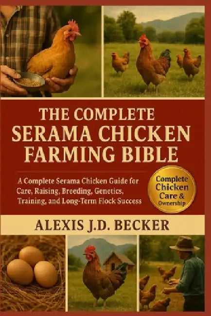 The Complete Serama Chicken Farming Bible: A Complete Serama Chicken Guide for Care, Raising, Breeding, Genetics, Training, and Long-Term Flock Succes by Alexis J. D. Becker