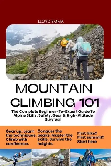 Mountain Climbing 101: The Complete Beginner-To-Expert Guide To Alpine Skills, Safety, Gear & High-Altitude Survival by Lloyd Emma