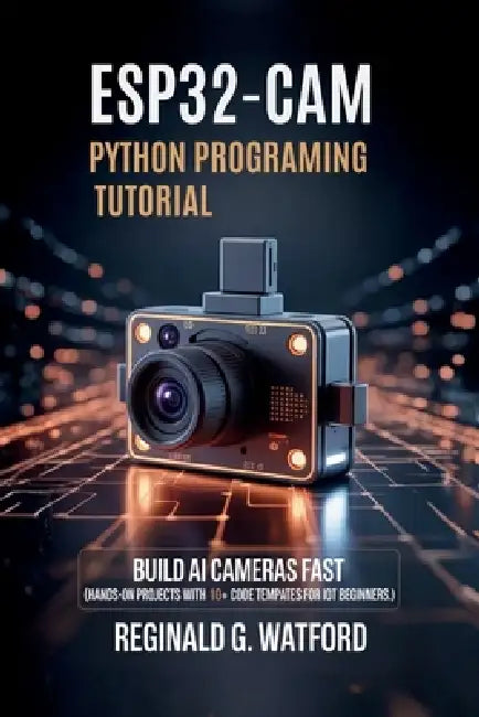 ESP32-CAM Python Programming Tutorial: Build AI Cameras Fast (Hands-on projects with 10+ code templates for IoT beginners.) by Reginald G. Watford
