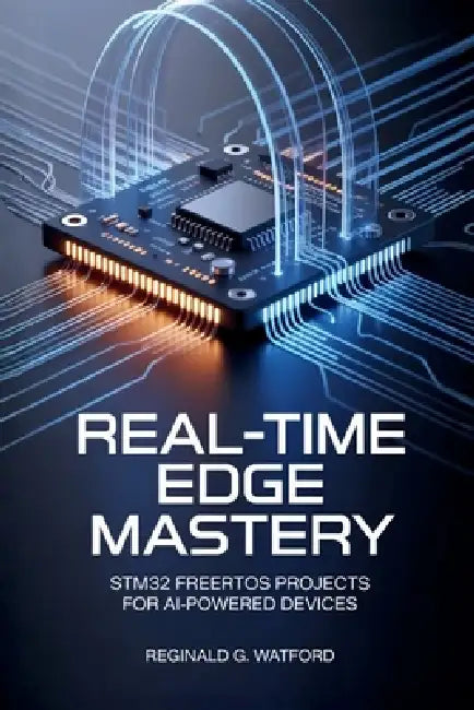 Real-Time Edge Mastery: STM32 FreeRTOS Projects for AI-Powered Devices by Reginald G. Watford