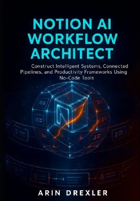 Notion AI Workflow Architect: Construct Intelligent Systems, Connected Pipelines, and Productivity Frameworks Using No-Code Tools by Arin Drexler