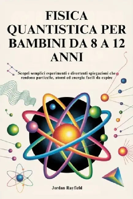 Fisica Quantistica Per Bambini Da 8 a 12 Anni: Scopri semplici esperimenti e divertenti spiegazioni che rendono particelle, atomi ed energia facili da by Jordan Rayfield