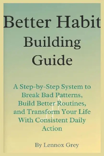Better Habit-Building Guide: A Step-by-Step System to Break Bad Patterns, Build Better Routines, and Transform Your Life With Consistent Daily Action by Lennox Grey