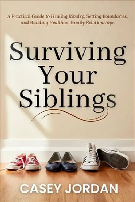 Surviving Your Siblings: A Practical Guide to Healing Rivalry, Setting Boundaries, and Building Healthier Family Relationships by Casey Jordan