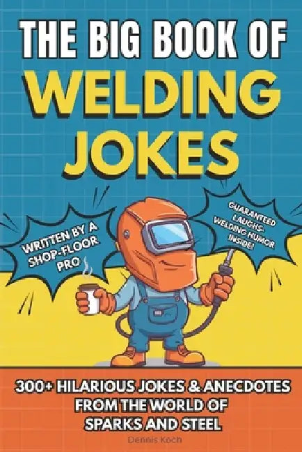 The Big Book of Welding Jokes - 300+ Jokes, Fails & Stories from the World of Sparks and Steel: Hilarious Welding Humor for Welders, Fabricators, and by Dennis Koch