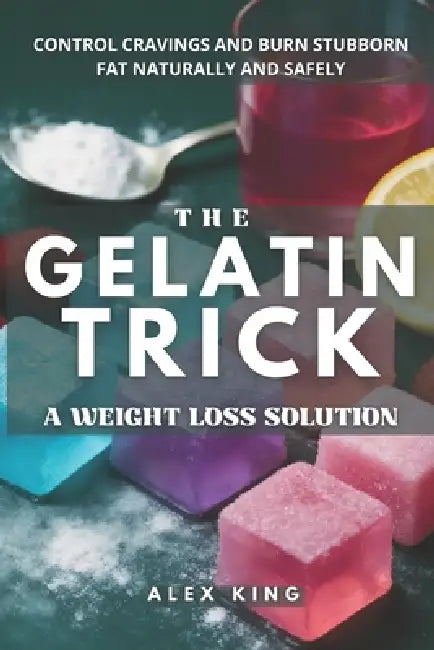 The Gelatin Trick A Weight Loss Solution: Unlock lasting results with the easy gelatin method for controlling cravings and burning stubborn fat natura by Alex King