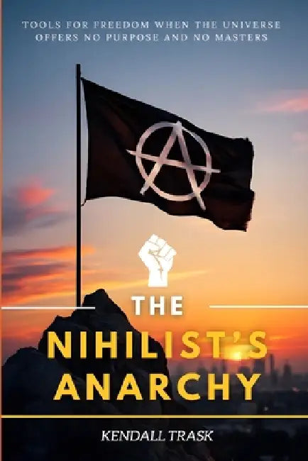 The Nihilist's Anarchy: Tools for Freedom When the Universe Offers No Purpose and No Masters by Desmond Kevan Mathews, Kendall Trask