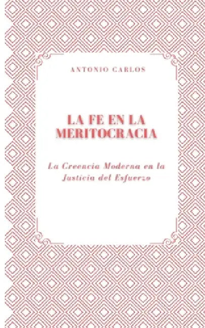 La Fe en la Meritocracia: La Creencia Moderna en la Justicia del Esfuerzo by Antonio Carlos
