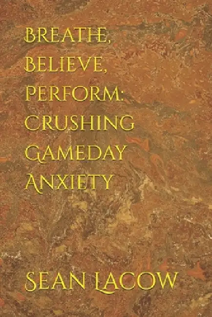 Breathe, Believe, Perform: Crushing Gameday Anxiety by Sean Lacow