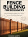 Fence Building for Beginners: A Beginner's Blueprint to Building Strong, Straight, and Long-Lasting Fences for Any Yard by Dominik Gareth