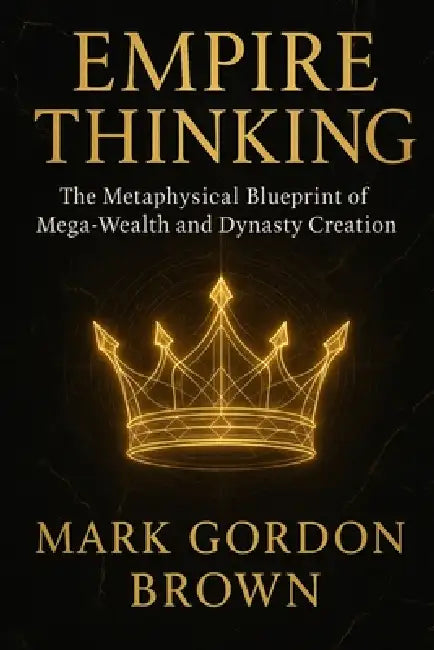 EMPIRE THINKING The Metaphysical Blueprint of Mega-Wealth and Dynasty Creation by Mark Brown, Mark Gordon Brown