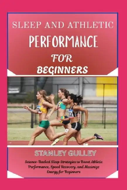 Sleep and Athletic Performance for Beginners: Science-Backed Sleep Strategies to Boost Athletic Performance, Speed Recovery, and Maximize Energy for B by Stanley Gulley