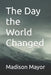 The Day the World Changed by Madison Marie Mayor