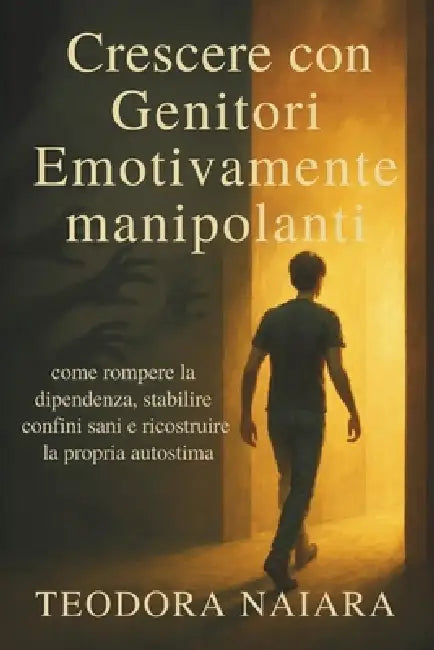 Crescere Con Genitori Emozionalmente Manipolanti: come rompere la dipendenza, stabilire confini sani e ricostruire la propria autostima by Teodora Naiara