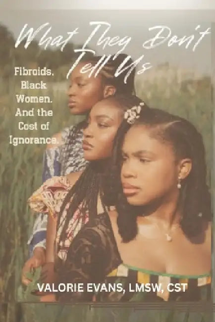 What They Don't Tell Us: Fibroids. Black Women. And the Cost of Ignorance. by Valorie Evans