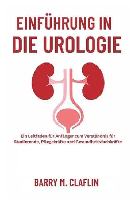 Einführung in Die Urologie: Ein Leitfaden für Anfänger zum Verständnis für Studierende, Pflegekräfte und Gesundheitsfachkräfte by Barry M. Claflin