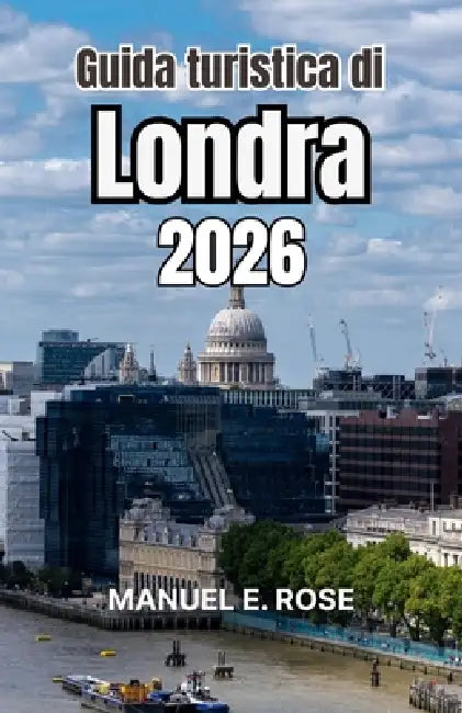 Guida turistica di Londra 2026: Percorsi illuminanti nell'architettura, nei quartieri creativi, negli angoli verdi e nel carattere vissuto by Manuel E. Rose