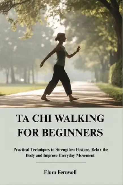 Ta CHI Walking for Beginners: Practical Techniques to Strengthen Posture, Relax the Body and Improve Everyday Movement by Elora Fernwell