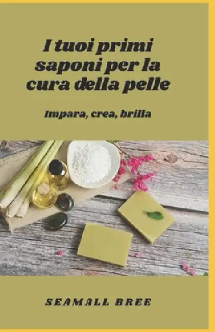 I tuoi primi saponi per la cura della pelle: Impara, crea, brilla by Seamall Bree