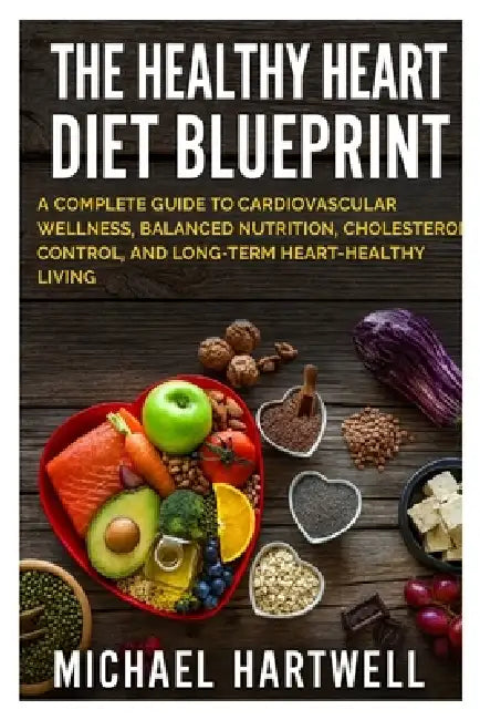The Healthy Heart Diet Blueprint: A Complete Guide to Cardiovascular Wellness, Balanced Nutrition, Cholesterol Control, and Long-Term Heart-Healthy Li by Michael Hartwell