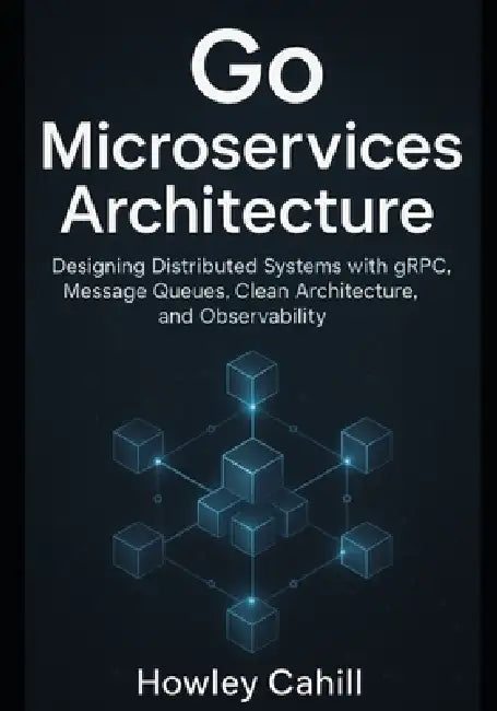 Go Microservices Architecture: Designing Distributed Systems with gRPC, Message Queues, Clean Architecture, and Observability by Howley Cahill