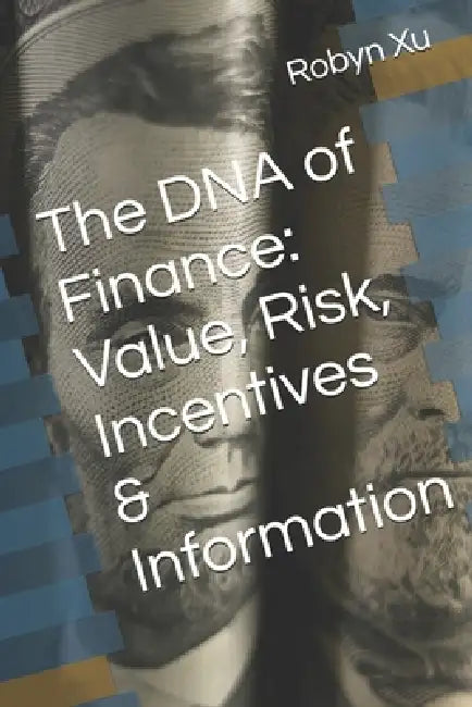 The DNA of Finance: Value, Risk, Incentives & Information by Robyn Xu