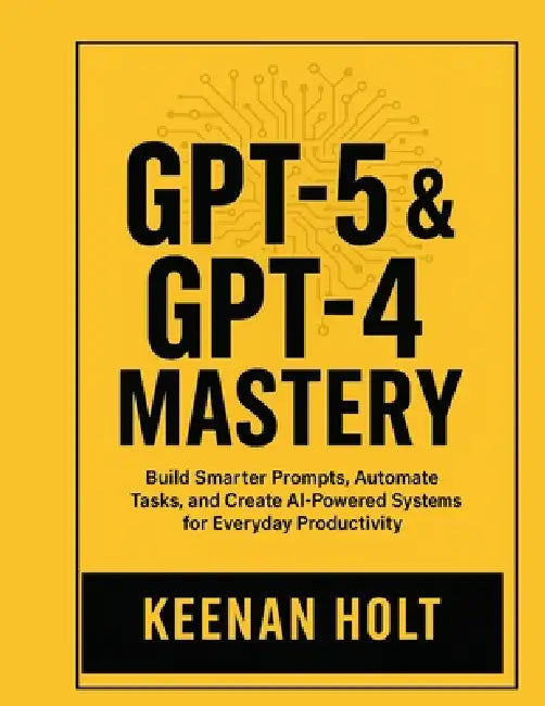Gpt-5 & GPT-4 Mastery: Build Smarter Prompts, Automate Tasks, and Create AI-Powered Systems for Everyday Productivity by Keenan Holt