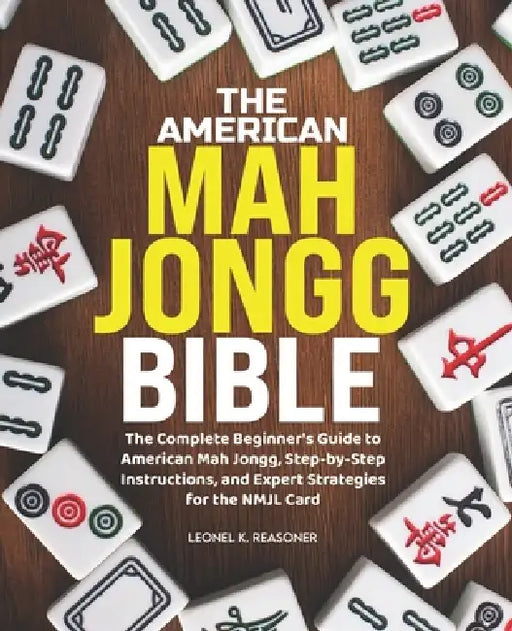 The American Mah Jongg Bible: The Complete Beginner's Guide to American Mah Jongg, Step-by-Step Instructions, and Expert Strategies for the NMJL Card by Leonel K. Reasoner