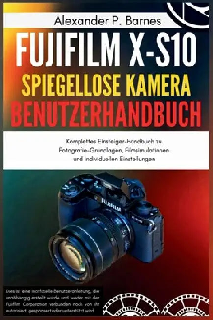 Fujifilm X-S10 Spiegellose Kamera Benutzerhandbuch: Komplettes Einsteiger-Handbuch zu Fotografie-Grundlagen, Filmsimulationen und individuellen Einste by Alexander P. Barnes, Alexander P. Barnes