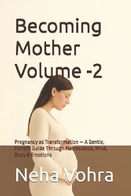 Becoming Mother Volume -2: Pregnancy as Transformation - A Gentle, Holistic Guide Through Matrescence, Mind, Body & Emotions by Neha Vohra
