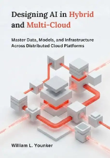 Designing AI in Hybrid and Multi-Cloud: Master Data, Models, and Infrastructure Across Distributed Cloud Platforms by William L. Younker