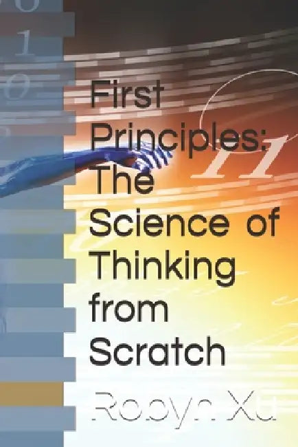 First Principles: The Science of Thinking from Scratch by Robyn Xu