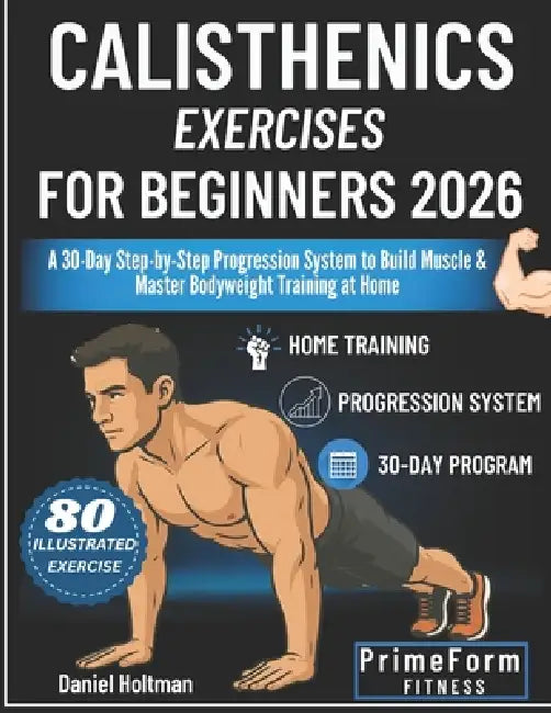 Calisthenics Exercises for Beginners 2026: A 30-Day Step-by-Step Progression System to Build Muscle & Master Bodyweight Training at Home by Primeform Fitness, Daniel Holtman