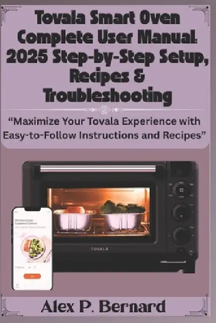 Tovala Smart Oven Complete User Manual: 2025 Step-by-Step Setup, Recipes & Troubleshooting: "Maximize Your Tovala Experience with Easy-to-Follow Instr by Alex P. Bernard