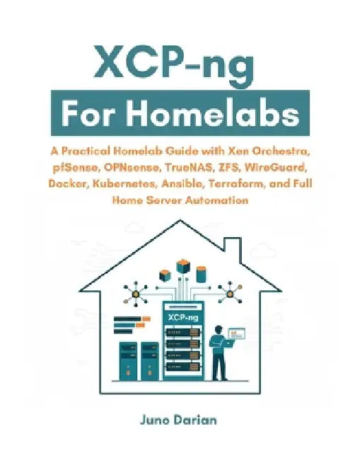 XCP-ng For Homelabs: A Practical Guide with Xen Orchestra, pfSense, OPNsense, TrueNAS, ZFS, WireGuard, Docker, Kubernetes, Ansible, Terraform and Full by Juno Darian