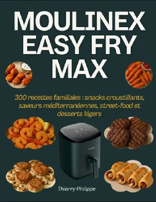 Moulinex Easy Fry Max: 300 recettes familiales: snacks croustillants, saveurs méditerranéennes, street-food et desserts légers by Thierry Philippe