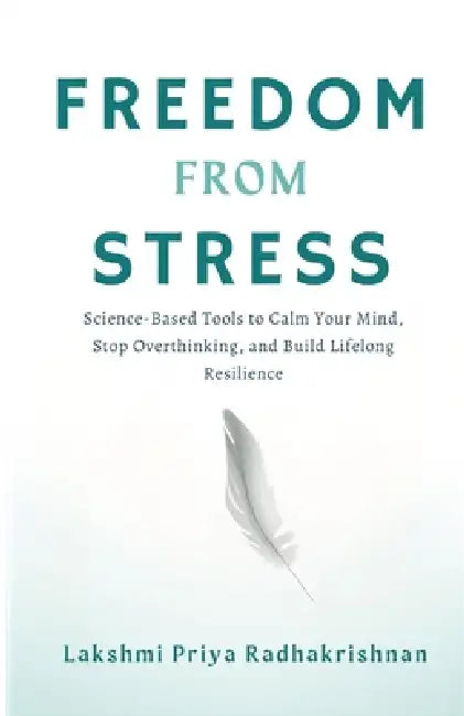 Freedom from Stress: Science-Based Tools to Calm Your Mind, Stop Overthinking, and Build Lifelong Resilience by Lakshmi Priya Radhakrishnan