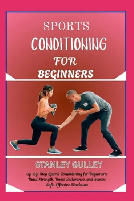 Sports Conditioning for Beginners: step-by-Step Sports Conditioning for Beginners: Build Strength, Boost Endurance, and Master Safe, Effective Workout by Stanley Gulley
